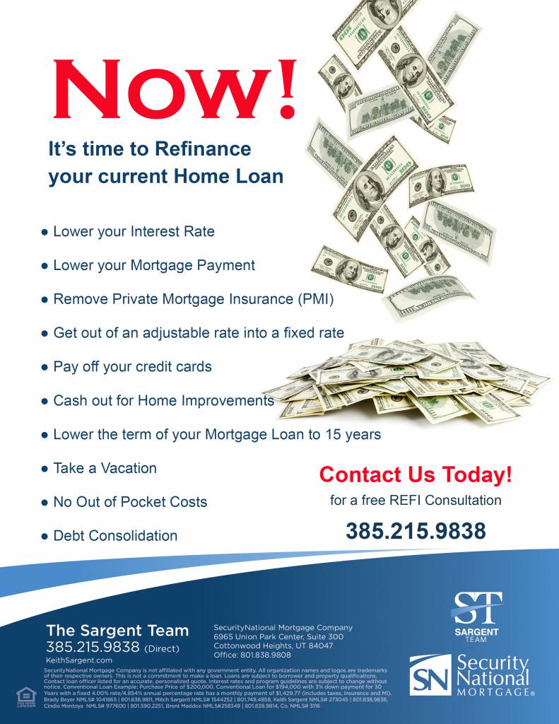 Refinance Flyer: Now! It's time to Refinance your current Home Loan. Lower your Interest Rate, Lower your Mortgage Payment, Remove Private Mortgage Insurance (PMI), Get out of an adjustable rate into a fixed rate, Pay off your credit cards, Cash out for Home Improvements, Lower the term of your Mortgage Loan to 15 years, Take a Vacation, No Out of Pocket Costs, Debt Consolidation